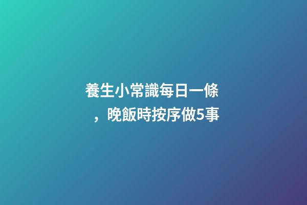 養生小常識每日一條，晚飯時按序做5事
